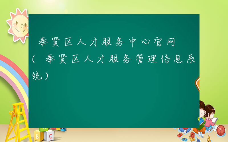 奉贤区人才服务中心官网 (奉贤区人才服务管理信息系统)
